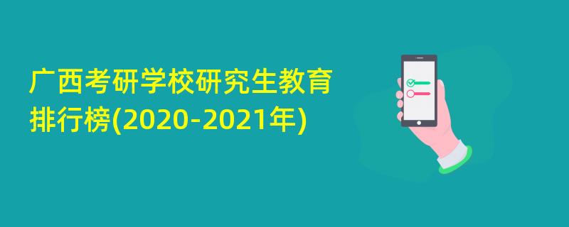 广西考研学校研究生教育,排行榜(2020-2021年)
